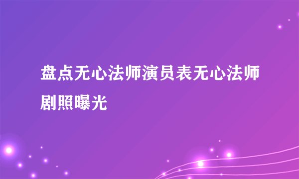 盘点无心法师演员表无心法师剧照曝光