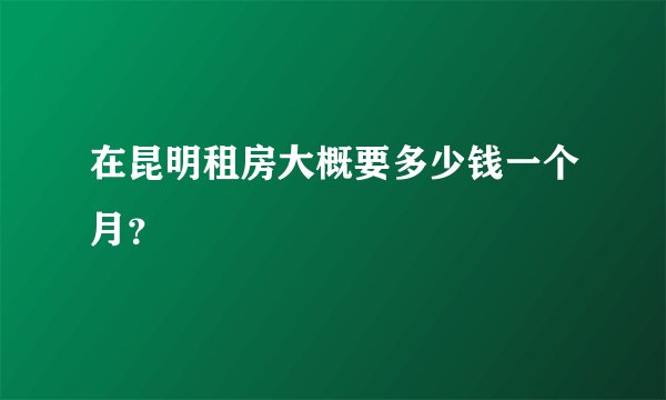 在昆明租房大概要多少钱一个月？