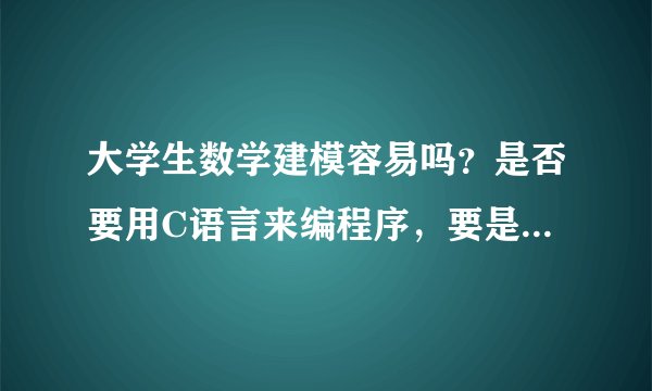 大学生数学建模容易吗？是否要用C语言来编程序，要是需要那如何编？