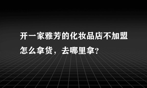 开一家雅芳的化妆品店不加盟怎么拿货，去哪里拿？
