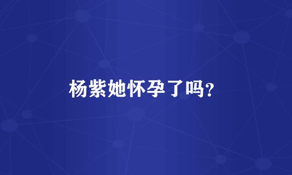 杨紫她怀孕了吗？