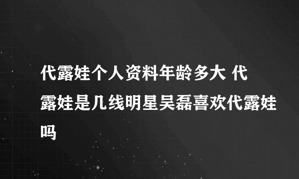 代露娃个人资料年龄多大 代露娃是几线明星吴磊喜欢代露娃吗