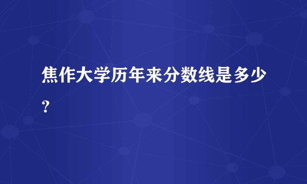 焦作大学历年来分数线是多少？