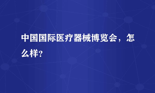 中国国际医疗器械博览会，怎么样？