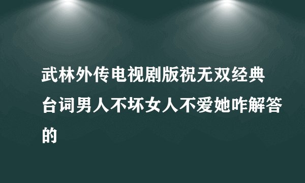 武林外传电视剧版祝无双经典台词男人不坏女人不爱她咋解答的