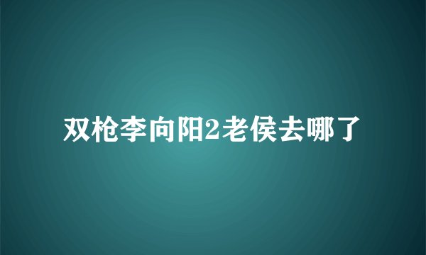 双枪李向阳2老侯去哪了