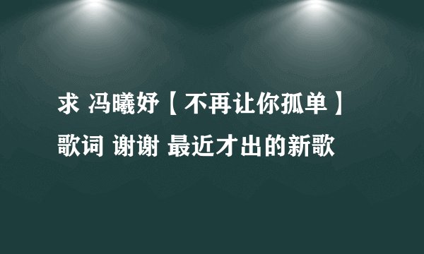 求 冯曦妤【不再让你孤单】歌词 谢谢 最近才出的新歌