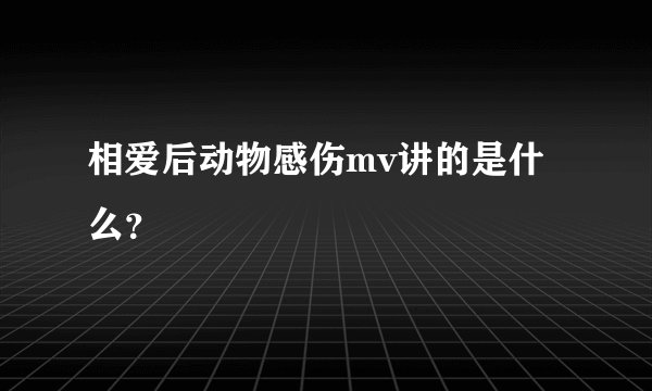 相爱后动物感伤mv讲的是什么？