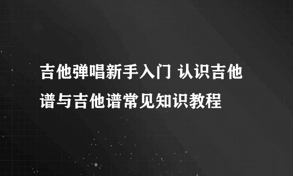 吉他弹唱新手入门 认识吉他谱与吉他谱常见知识教程