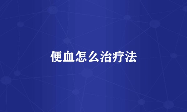 便血怎么治疗法