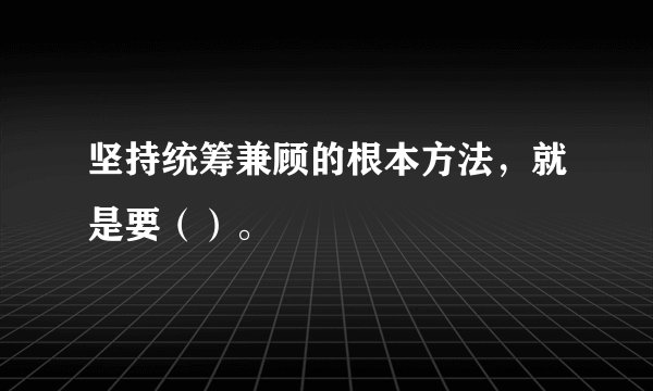 坚持统筹兼顾的根本方法，就是要（）。