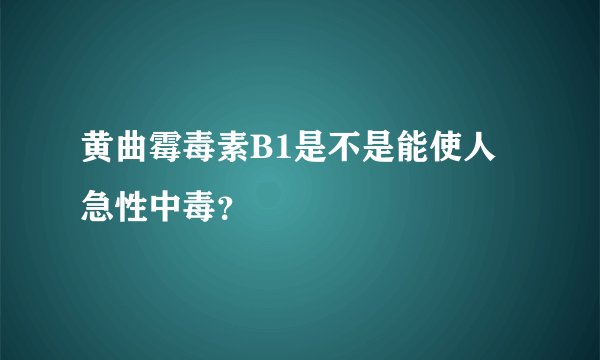 黄曲霉毒素B1是不是能使人急性中毒？