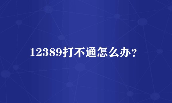 12389打不通怎么办？