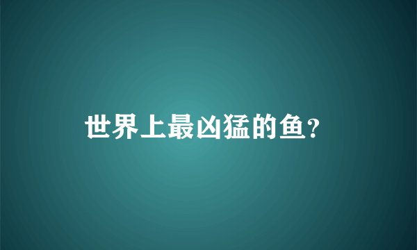 世界上最凶猛的鱼？