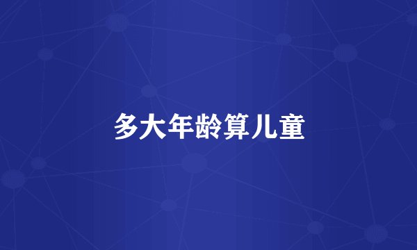 多大年龄算儿童