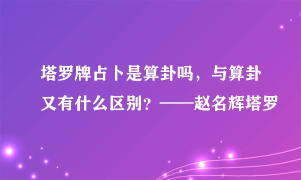 塔罗牌占卜是算卦吗，与算卦又有什么区别？——赵名辉塔罗