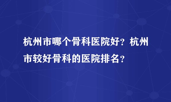 杭州市哪个骨科医院好?杭州市较好骨科的医院排名?