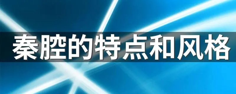 秦腔的特点和风格 秦腔的主要特点是什么