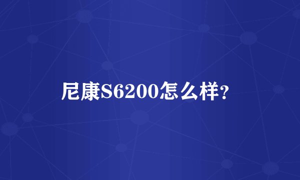 尼康S6200怎么样？