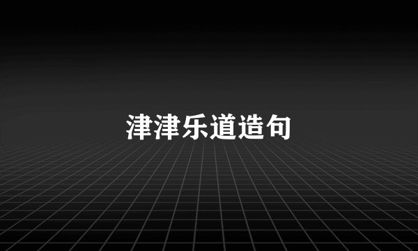 津津乐道造句