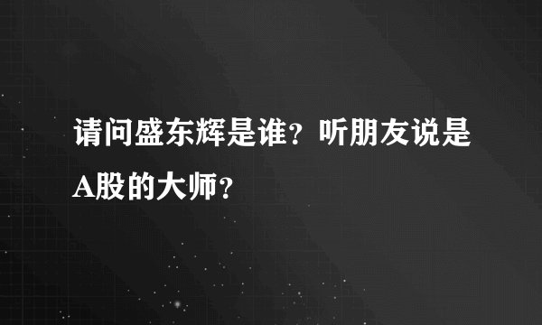 请问盛东辉是谁？听朋友说是A股的大师？