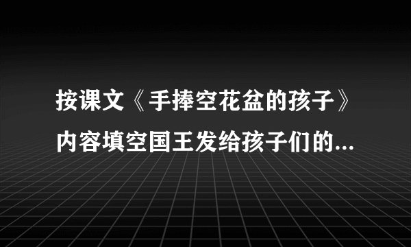 按课文《手捧空花盆的孩子》内容填空国王发给孩子们的花种都是   了的，这样的种子是不能培育出美丽的   的。雄日十分   地培育花种。在规定的日子里，其他的孩子都端着鲜花盆去见国王，但没被国王选中。而雄日手捧    ， 却被国王选作继承人。这是因为雄日做人   。