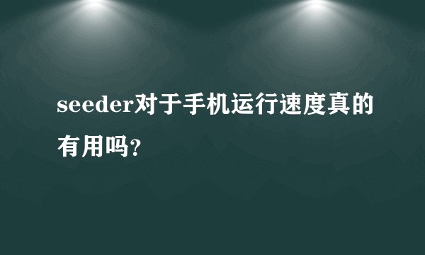 seeder对于手机运行速度真的有用吗？