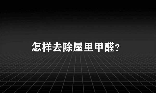 怎样去除屋里甲醛？