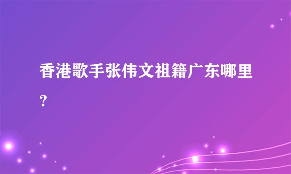 香港歌手张伟文祖籍广东哪里？