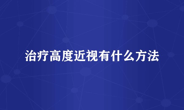 治疗高度近视有什么方法