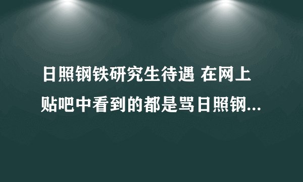 日照钢铁研究生待遇 在网上贴吧中看到的都是骂日照钢铁厂的帖子，没有说日照钢铁厂好