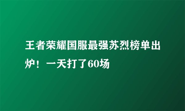 王者荣耀国服最强苏烈榜单出炉！一天打了60场