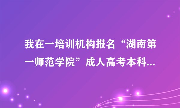 我在一培训机构报名“湖南第一师范学院”成人高考本科，已通过。报名时该机构说总费用六千五，现已付清。