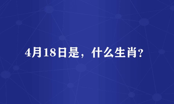 4月18日是,什么生肖?
