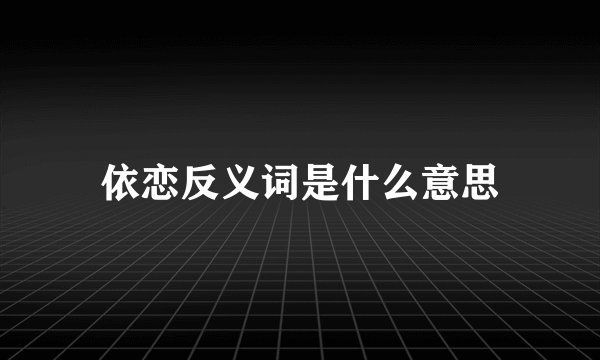 依恋反义词是什么意思