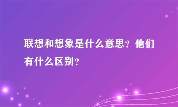 联想和想象是什么意思？他们有什么区别？
