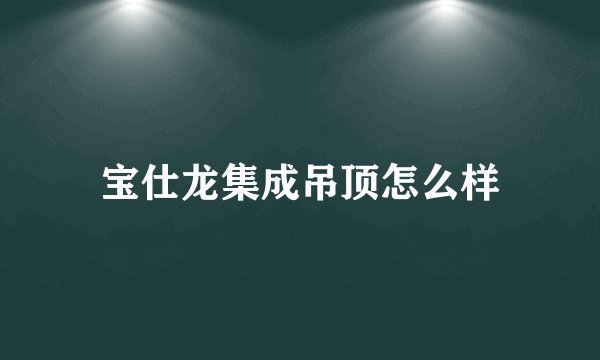 宝仕龙集成吊顶怎么样