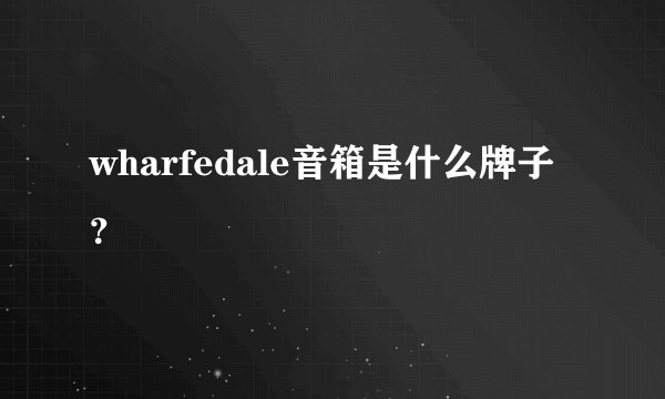 wharfedale音箱是什么牌子？