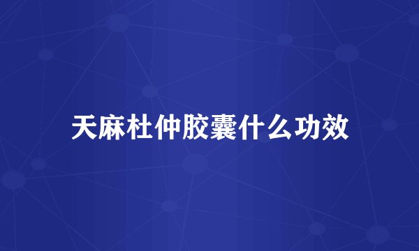 天麻杜仲胶囊什么功效