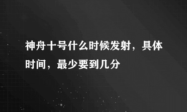 神舟十号什么时候发射，具体时间，最少要到几分