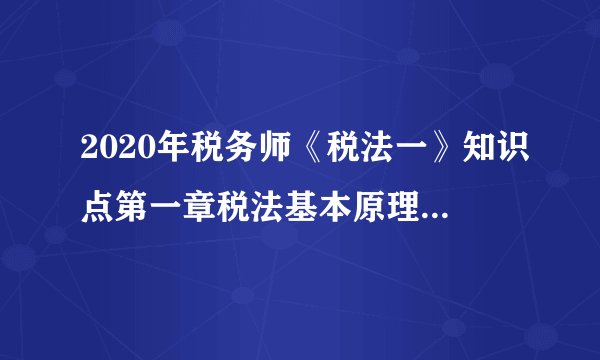 2020年税务师《税法一》知识点第一章税法基本原理：第一节税法基本原则