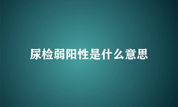 尿检弱阳性是什么意思