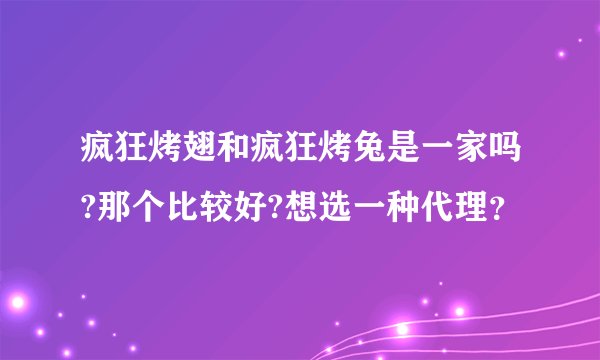疯狂烤翅和疯狂烤兔是一家吗?那个比较好?想选一种代理？