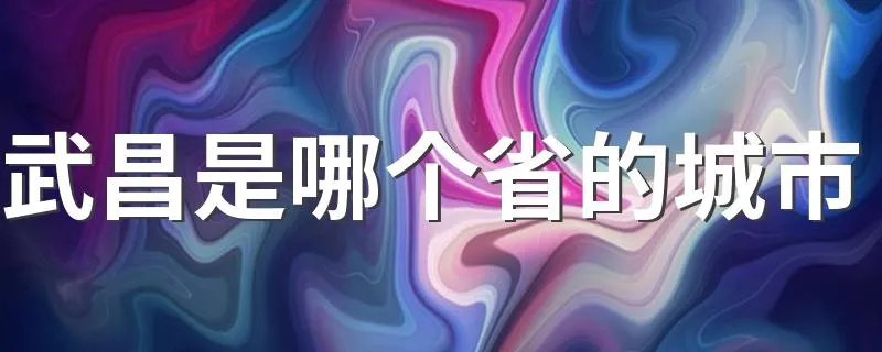 武昌是哪个省的城市 武昌是湖北省的城市