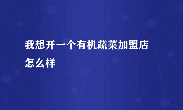 我想开一个有机蔬菜加盟店 怎么样