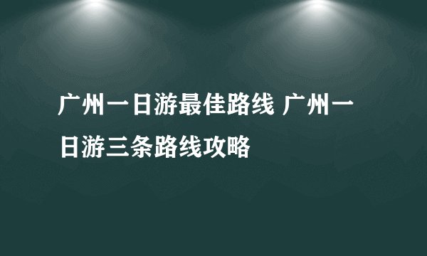 广州一日游最佳路线 广州一日游三条路线攻略