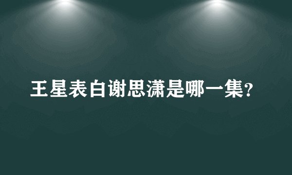 王星表白谢思潇是哪一集？
