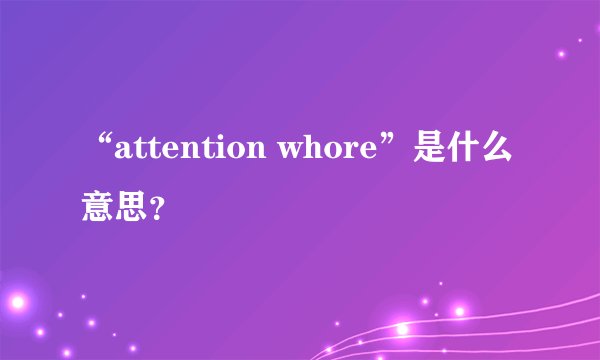 “attention whore”是什么意思？