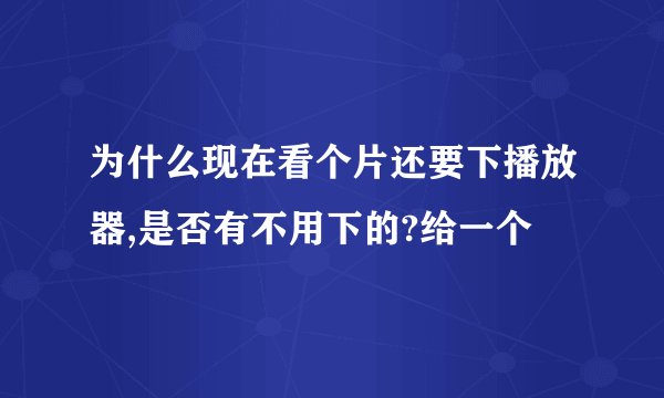 为什么现在看个片还要下播放器,是否有不用下的?给一个