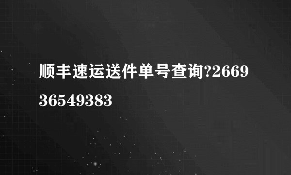 顺丰速运送件单号查询?266936549383